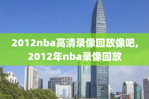 2012nba高清录像回放像吧,2012年nba录像回放