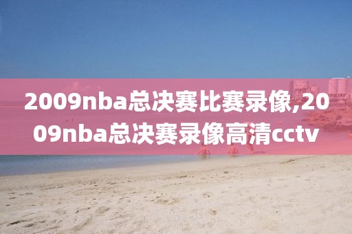 2009nba总决赛比赛录像,2009nba总决赛录像高清cctv