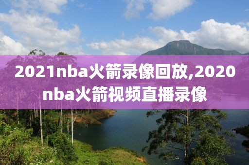 2021nba火箭录像回放,2020nba火箭视频直播录像