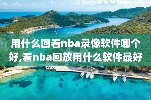 用什么回看nba录像软件哪个好,看nba回放用什么软件最好