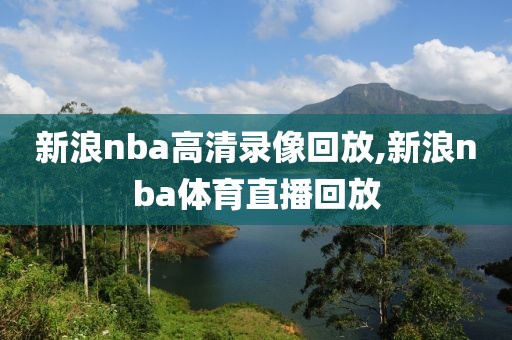 新浪nba高清录像回放,新浪nba体育直播回放