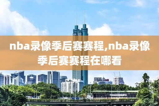 nba录像季后赛赛程,nba录像季后赛赛程在哪看