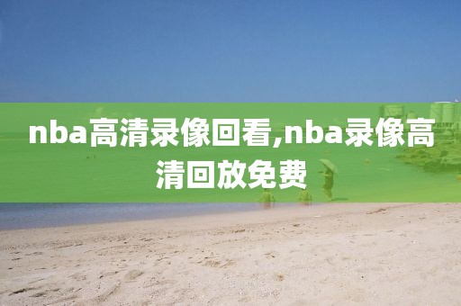 nba高清录像回看,nba录像高清回放免费