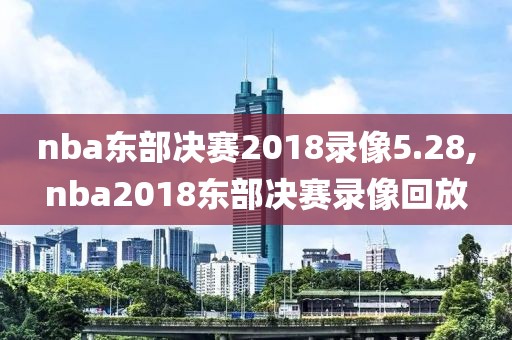 nba东部决赛2018录像5.28,nba2018东部决赛录像回放