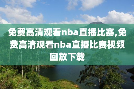 免费高清观看nba直播比赛,免费高清观看nba直播比赛视频回放下载