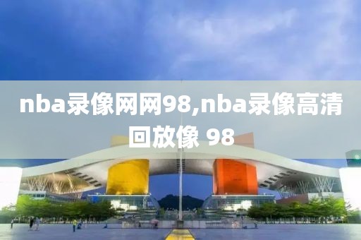 nba录像网网98,nba录像高清回放像 98