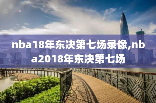 nba18年东决第七场录像,nba2018年东决第七场