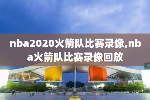 nba2020火箭队比赛录像,nba火箭队比赛录像回放