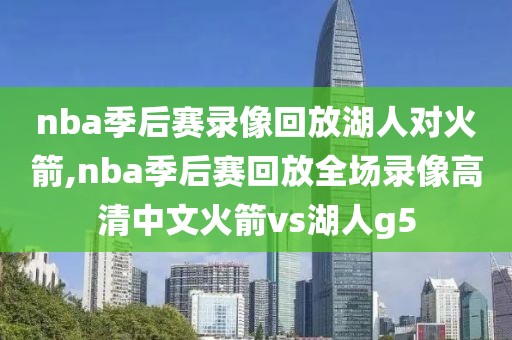 nba季后赛录像回放湖人对火箭,nba季后赛回放全场录像高清中文火箭vs湖人g5