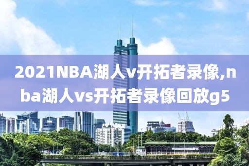 2021NBA湖人v开拓者录像,nba湖人vs开拓者录像回放g5