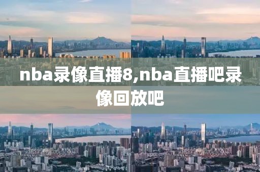 nba录像直播8,nba直播吧录像回放吧