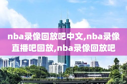 nba录像回放吧中文,nba录像直播吧回放,nba录像回放吧