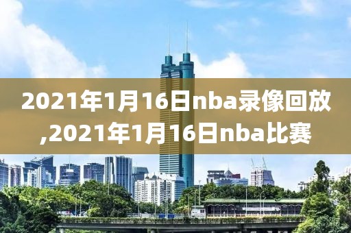 2021年1月16日nba录像回放,2021年1月16日nba比赛