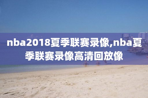 nba2018夏季联赛录像,nba夏季联赛录像高清回放像