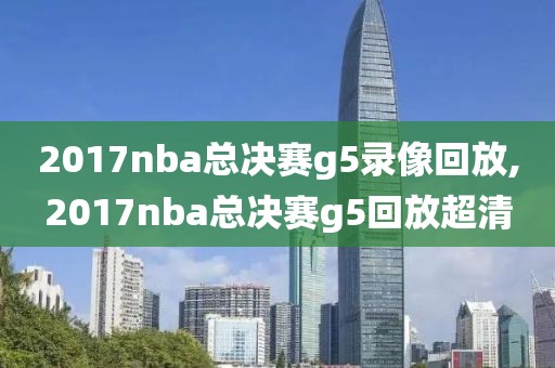 2017nba总决赛g5录像回放,2017nba总决赛g5回放超清