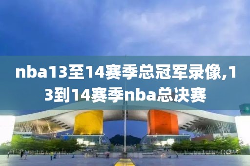 nba13至14赛季总冠军录像,13到14赛季nba总决赛