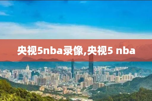 央视5nba录像,央视5 nba