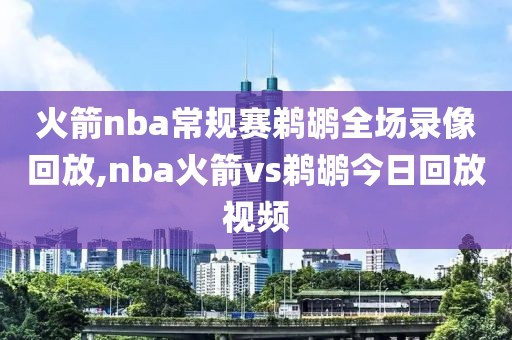 火箭nba常规赛鹈鹕全场录像回放,nba火箭vs鹈鹕今日回放视频