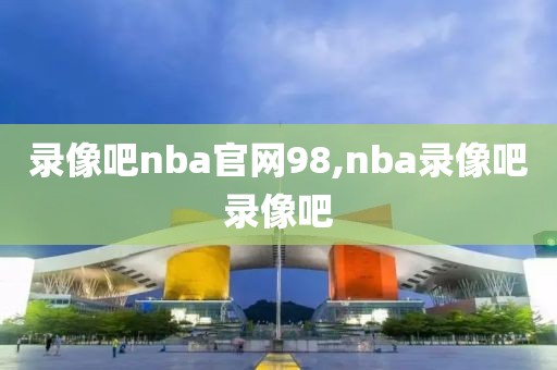 录像吧nba官网98,nba录像吧录像吧