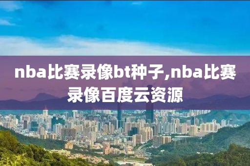 nba比赛录像bt种子,nba比赛录像百度云资源