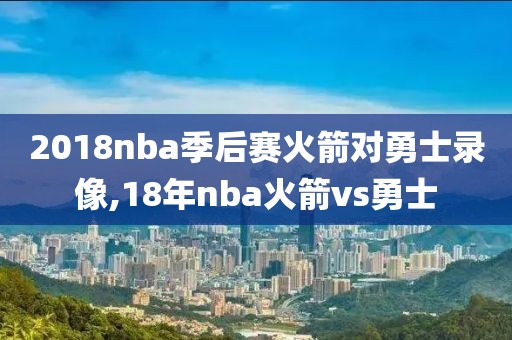 2018nba季后赛火箭对勇士录像,18年nba火箭vs勇士