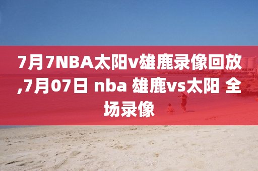 7月7NBA太阳v雄鹿录像回放,7月07日 nba 雄鹿vs太阳 全场录像