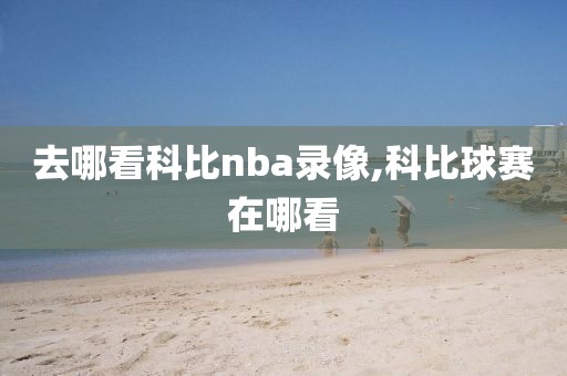 去哪看科比nba录像,科比球赛在哪看