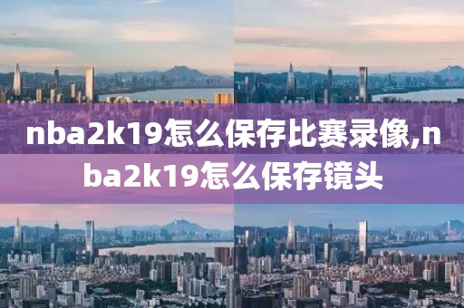 nba2k19怎么保存比赛录像,nba2k19怎么保存镜头