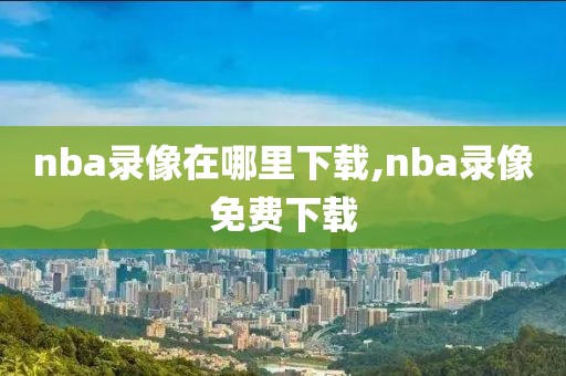 nba录像在哪里下载,nba录像免费下载