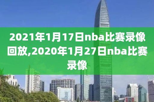 2021年1月17日nba比赛录像回放,2020年1月27日nba比赛录像