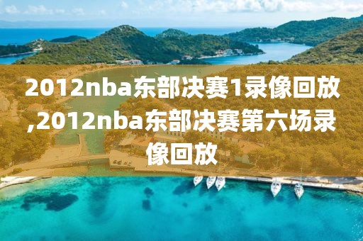 2012nba东部决赛1录像回放,2012nba东部决赛第六场录像回放