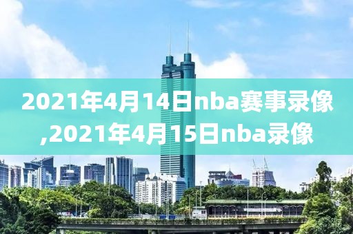 2021年4月14日nba赛事录像,2021年4月15日nba录像