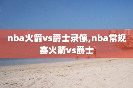 nba火箭vs爵士录像,nba常规赛火箭vs爵士