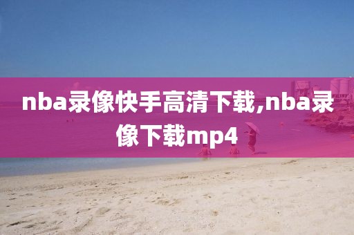 nba录像快手高清下载,nba录像下载mp4