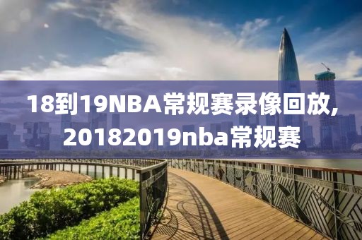 18到19NBA常规赛录像回放,20182019nba常规赛