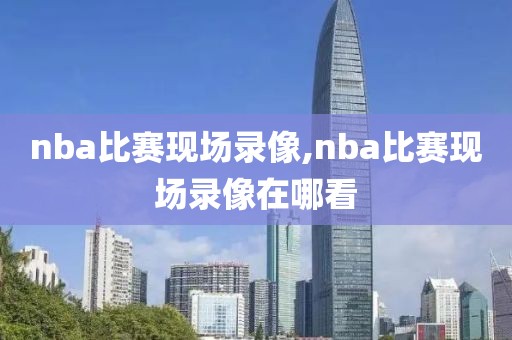 nba比赛现场录像,nba比赛现场录像在哪看