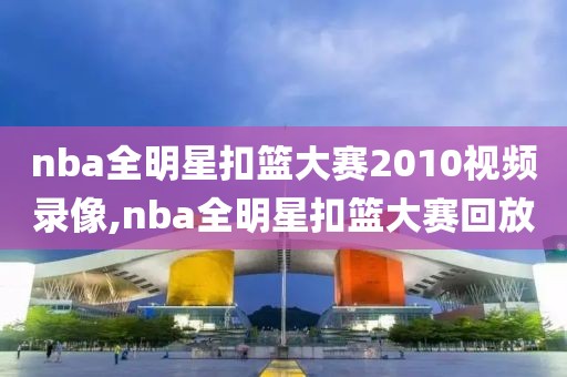 nba全明星扣篮大赛2010视频录像,nba全明星扣篮大赛回放