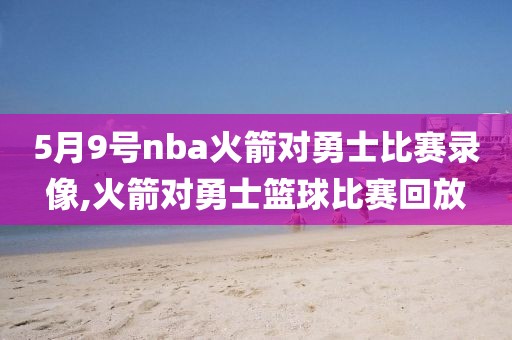 5月9号nba火箭对勇士比赛录像,火箭对勇士篮球比赛回放