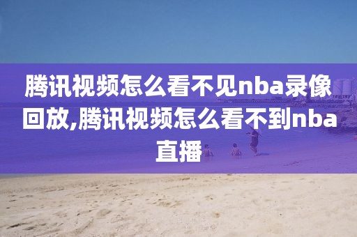 腾讯视频怎么看不见nba录像回放,腾讯视频怎么看不到nba直播