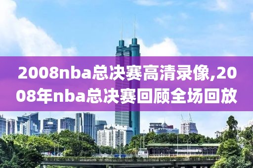 2008nba总决赛高清录像,2008年nba总决赛回顾全场回放