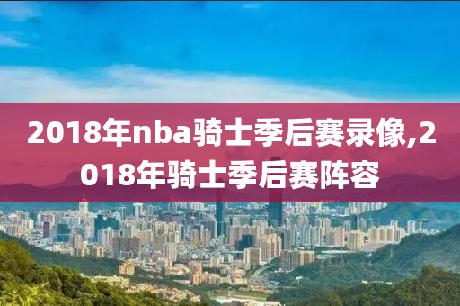 2018年nba骑士季后赛录像,2018年骑士季后赛阵容