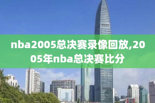 nba2005总决赛录像回放,2005年nba总决赛比分