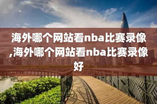 海外哪个网站看nba比赛录像,海外哪个网站看nba比赛录像好