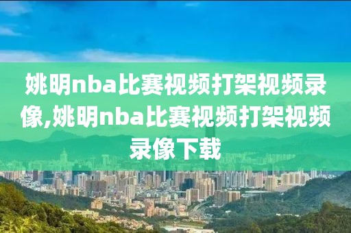 姚明nba比赛视频打架视频录像,姚明nba比赛视频打架视频录像下载