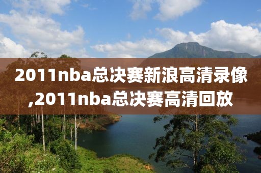 2011nba总决赛新浪高清录像,2011nba总决赛高清回放