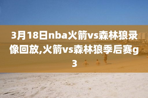 3月18日nba火箭vs森林狼录像回放,火箭vs森林狼季后赛g3