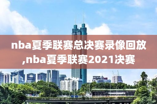 nba夏季联赛总决赛录像回放,nba夏季联赛2021决赛