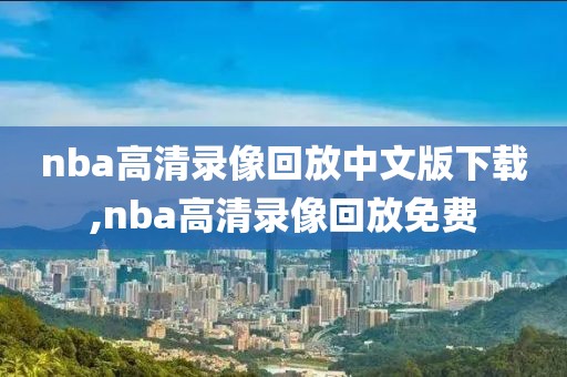 nba高清录像回放中文版下载,nba高清录像回放免费