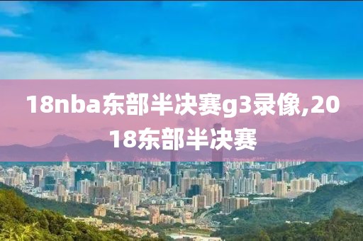 18nba东部半决赛g3录像,2018东部半决赛