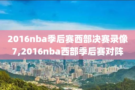 2016nba季后赛西部决赛录像7,2016nba西部季后赛对阵